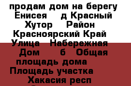 продам дом на берегу Енисея  , д Красный Хутор  › Район ­ Красноярский Край › Улица ­ Набережная › Дом ­ 31-б › Общая площадь дома ­ 81 › Площадь участка ­ 15 - Хакасия респ., Саяногорск г. Недвижимость » Дома, коттеджи, дачи продажа   
